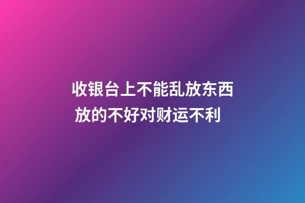 收银台上不能乱放东西 放的不好对财运不利